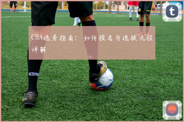 CBA选秀指南：如何报名与选拔流程详解
