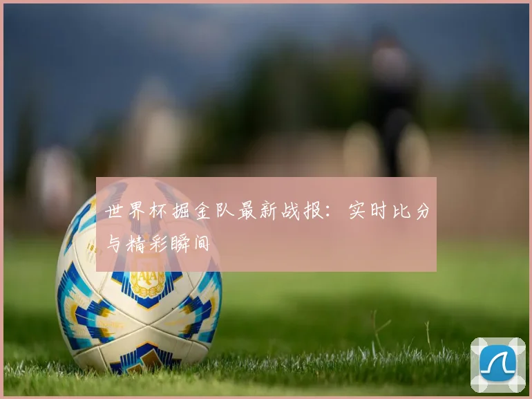 世界杯掘金队最新战报：实时比分与精彩瞬间