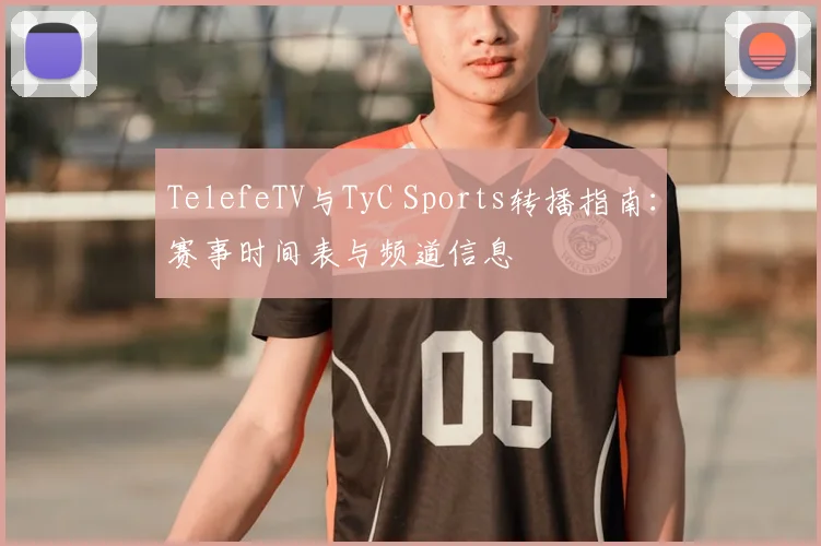 TelefeTV与TyC Sports转播指南：赛事时间表与频道信息