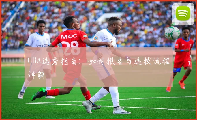 CBA选秀指南：如何报名与选拔流程详解