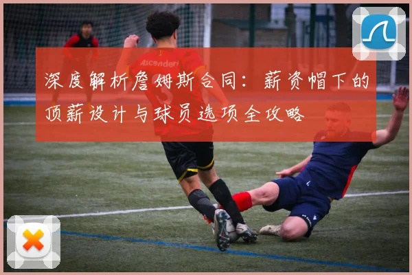 深度解析詹姆斯合同：薪资帽下的顶薪设计与球员选项全攻略