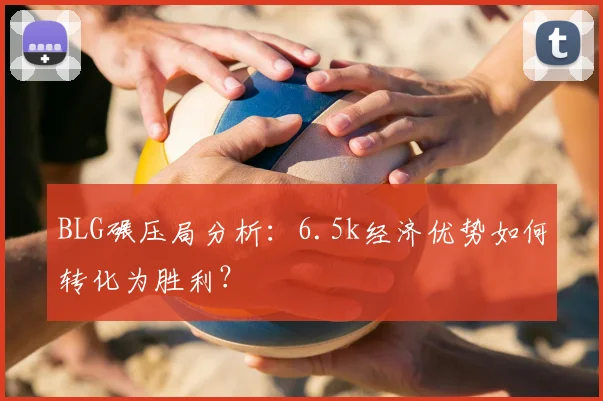 BLG碾压局分析：6.5k经济优势如何转化为胜利？