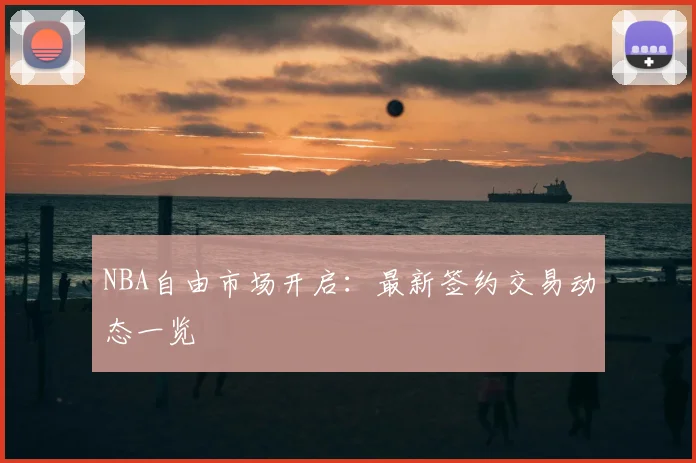 NBA自由市场开启：最新签约交易动态一览