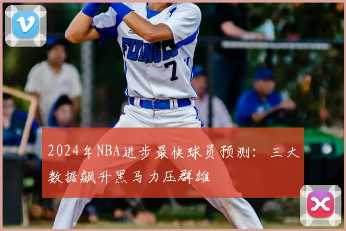 2024年NBA进步最快球员预测：三大数据飙升黑马力压群雄