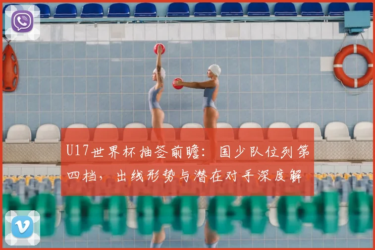 U17世界杯抽签前瞻：国少队位列第四档，出线形势与潜在对手深度解析