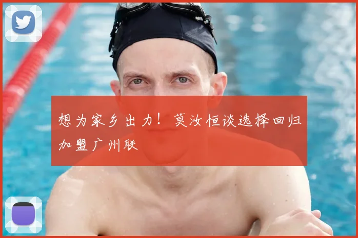 想为家乡出力！莫汝恒谈选择回归加盟广州联
