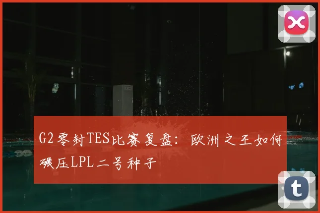G2零封TES比赛复盘：欧洲之王如何碾压LPL二号种子