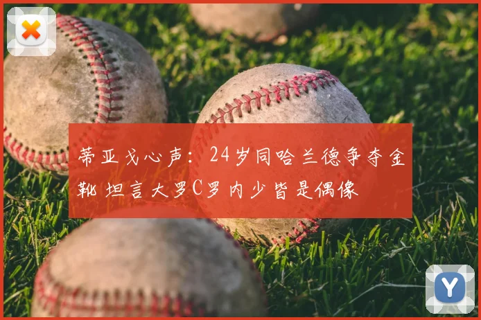 蒂亚戈心声：24岁同哈兰德争夺金靴 坦言大罗C罗内少皆是偶像