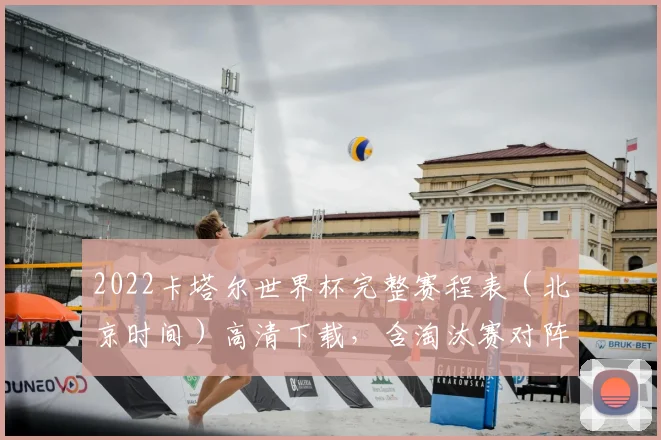 2022卡塔尔世界杯完整赛程表（北京时间）高清下载，含淘汰赛对阵图与免费直播平台指南