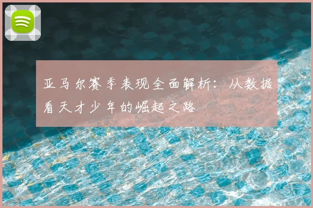 亚马尔赛季表现全面解析：从数据看天才少年的崛起之路
