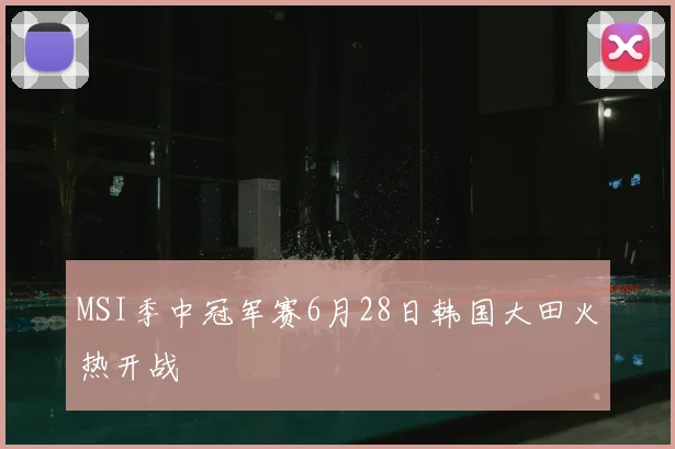 MSI季中冠军赛6月28日韩国大田火热开战