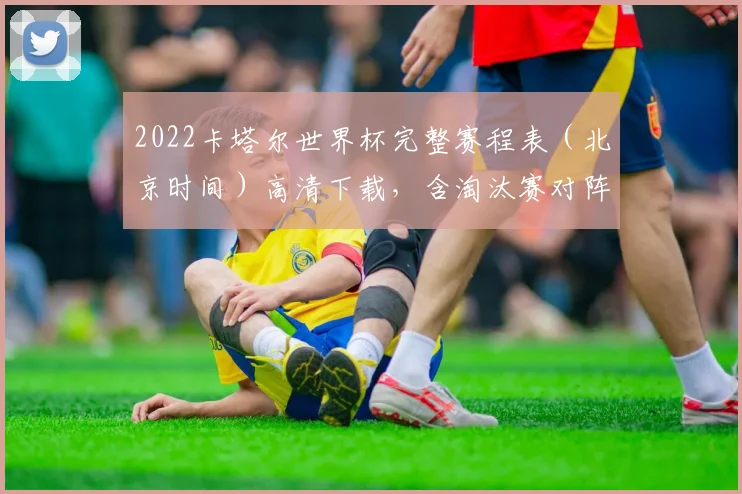 2022卡塔尔世界杯完整赛程表（北京时间）高清下载，含淘汰赛对阵图与免费直播平台指南