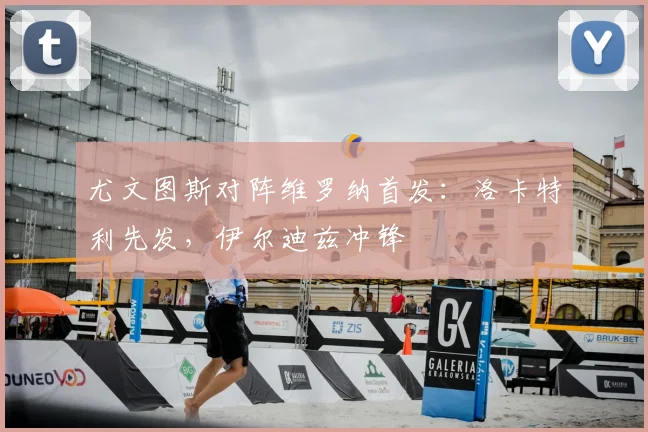 尤文图斯对阵维罗纳首发：洛卡特利先发，伊尔迪兹冲锋