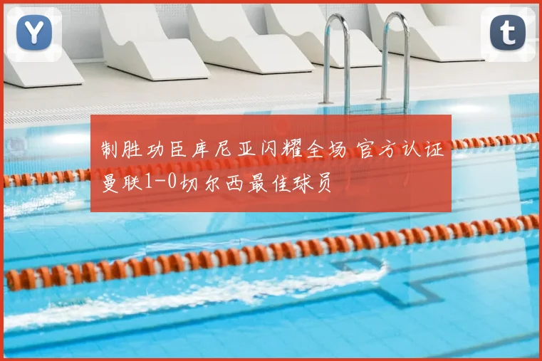 制胜功臣库尼亚闪耀全场 官方认证曼联1-0切尔西最佳球员