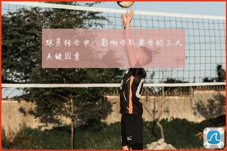 球员转会中，影响母队要价的三大关键因素