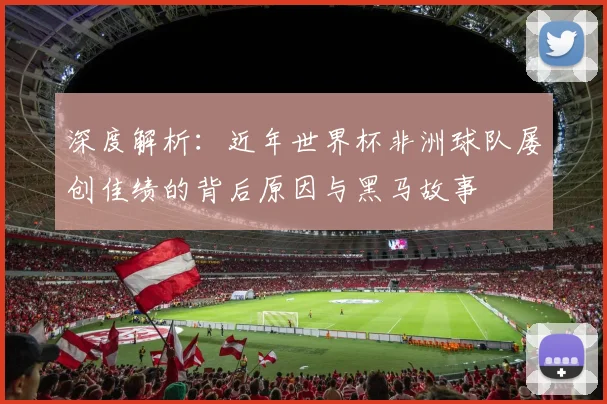 深度解析：近年世界杯非洲球队屡创佳绩的背后原因与黑马故事