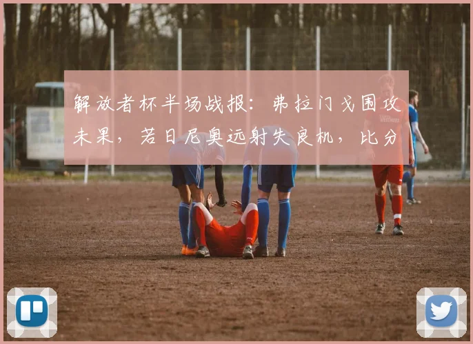 解放者杯半场战报：弗拉门戈围攻未果，若日尼奥远射失良机，比分0-0