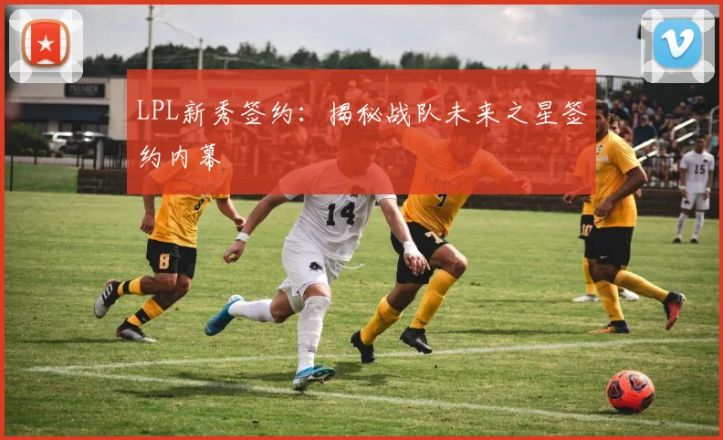 LPL新秀签约:揭秘战队未来之星签约内幕