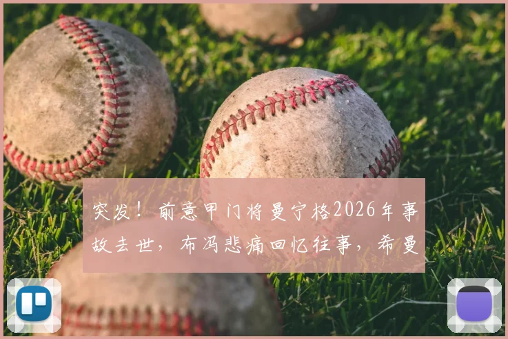 突发！前意甲门将曼宁格2026年事故去世，布冯悲痛回忆往事，希曼发文悼念队友