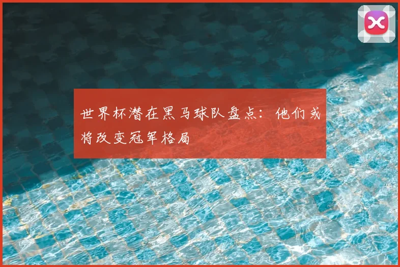 世界杯潜在黑马球队盘点：他们或将改变冠军格局