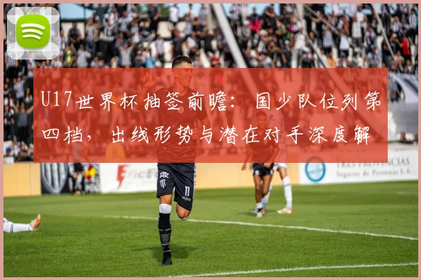 U17世界杯抽签前瞻：国少队位列第四档，出线形势与潜在对手深度解析