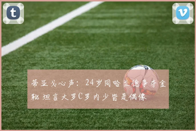 蒂亚戈心声：24岁同哈兰德争夺金靴 坦言大罗C罗内少皆是偶像