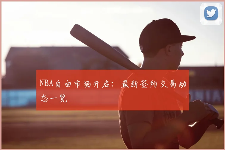 NBA自由市场开启：最新签约交易动态一览